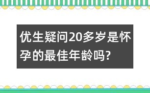 優(yōu)生疑問(wèn)：20多歲是懷孕的最佳年齡嗎?