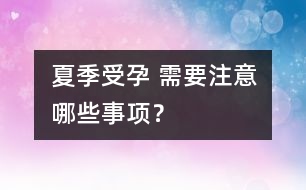 夏季受孕 需要注意哪些事項？