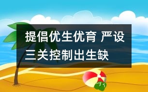 提倡優(yōu)生優(yōu)育 嚴設“三關”控制出生缺陷