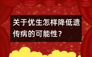 關(guān)于優(yōu)生：怎樣降低遺傳病的可能性？