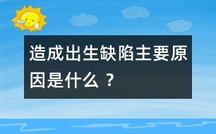 造成出生缺陷主要原因是什么 ？