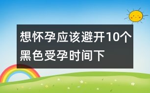 想懷孕應(yīng)該避開(kāi)10個(gè)“黑色”受孕時(shí)間（下）