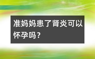 準(zhǔn)媽媽患了腎炎可以懷孕嗎？