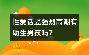 性愛話題：強(qiáng)烈高潮有助生男孩嗎？