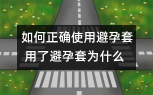 如何正確使用避孕套 用了避孕套為什么還懷孕？