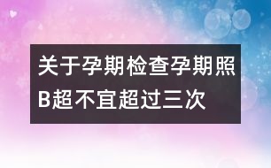 關于孕期檢查：孕期照B超不宜超過三次