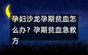 孕婦沙龍：孕期貧血怎么辦？孕期貧血急救方法