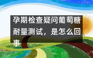 孕期檢查疑問：葡萄糖耐量測試，是怎么回事？