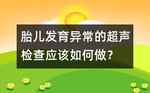 胎兒發(fā)育異常的超聲檢查應(yīng)該如何做？