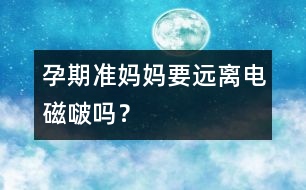 孕期準(zhǔn)媽媽要遠(yuǎn)離電磁啵嗎？