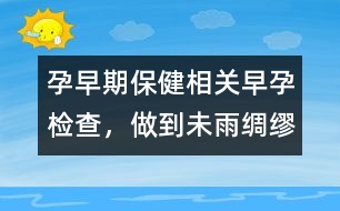 孕早期保健相關(guān)：早孕檢查，做到未雨綢繆