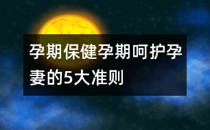 孕期保?。涸衅诤亲o(hù)孕妻的5大準(zhǔn)則