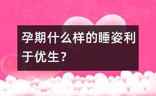 孕期什么樣的睡姿利于優(yōu)生？