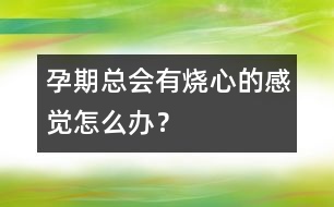 孕期總會(huì)有燒心的感覺怎么辦？