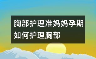 胸部護理：準(zhǔn)媽媽孕期如何護理胸部