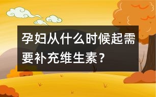 孕婦從什么時候起需要補充維生素？