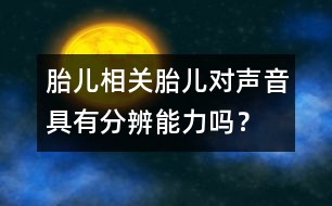 胎兒相關：胎兒對聲音具有分辨能力嗎？