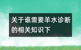 關(guān)于誰需要羊水診斷的相關(guān)知識(shí)（下）