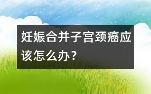 妊娠合并子宮頸癌應(yīng)該怎么辦？