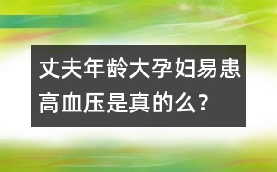 丈夫年齡大孕婦易患高血壓是真的么？