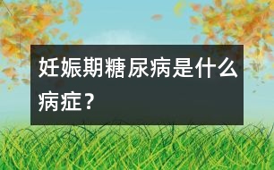 妊娠期糖尿病是什么病癥？