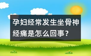 孕婦經(jīng)常發(fā)生坐骨神經(jīng)痛是怎么回事？