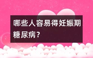 哪些人容易得妊娠期糖尿??？