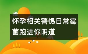 懷孕相關：警惕日常霉菌跑進你陰道