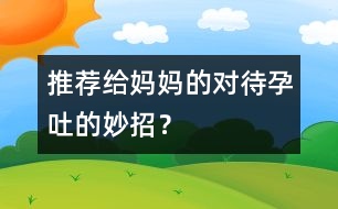 推薦給媽媽的對待孕吐的妙招？