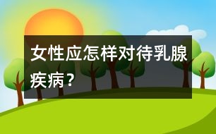 女性應(yīng)怎樣對(duì)待乳腺疾病？