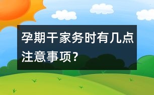 孕期干家務(wù)時有幾點注意事項？