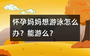 懷孕媽媽想游泳怎么辦？能游么？