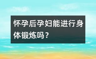 懷孕后孕婦能進(jìn)行身體鍛煉嗎？