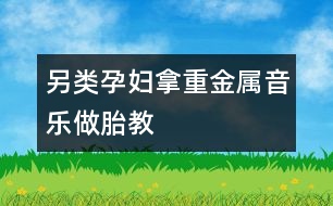 另類孕婦拿重金屬音樂(lè)做胎教