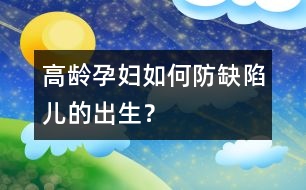 高齡孕婦如何防缺陷兒的出生？