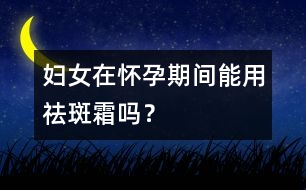 婦女在懷孕期間能用祛斑霜嗎？