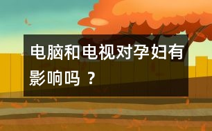 電腦和電視對孕婦有影響嗎 ？