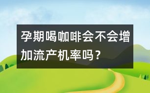 孕期喝咖啡會(huì)不會(huì)增加流產(chǎn)機(jī)率嗎？