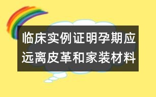 臨床實(shí)例證明：孕期應(yīng)遠(yuǎn)離皮革和家裝材料