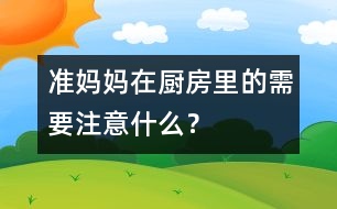 準(zhǔn)媽媽在廚房里的需要注意什么？