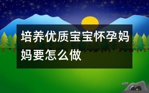 培養(yǎng)優(yōu)質(zhì)寶寶懷孕媽媽要怎么做