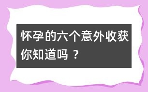 懷孕的六個意外收獲你知道嗎 ？