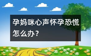 孕媽咪心聲：懷孕恐慌怎么辦？