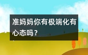 準(zhǔn)媽媽你有極端化有心態(tài)嗎？