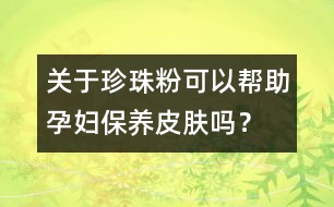 關(guān)于珍珠粉可以幫助孕婦保養(yǎng)皮膚嗎？