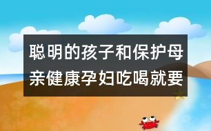 聰明的孩子和保護(hù)母親健康孕婦吃喝就要注意以下“十忌”