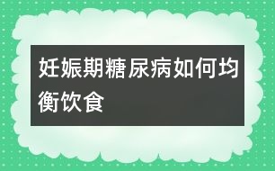 妊娠期糖尿病如何均衡飲食