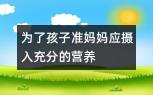 為了孩子準(zhǔn)媽媽?xiě)?yīng)攝入充分的營(yíng)養(yǎng)