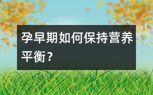 孕早期如何保持營養(yǎng)平衡？