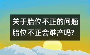 關于胎位不正的問題：胎位不正會難產(chǎn)嗎?